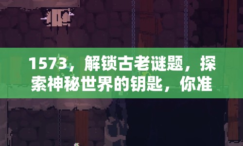 1573，解鎖古老謎題，探索神秘世界的鑰匙，你準備好了嗎？