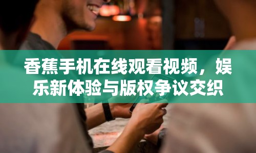 香蕉手機(jī)在線觀看視頻，娛樂(lè)新體驗(yàn)與版權(quán)爭(zhēng)議交織的探討