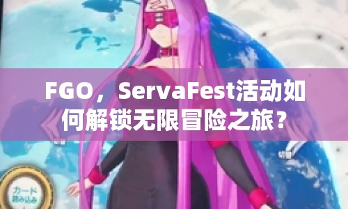 FGO，ServaFest活動(dòng)如何解鎖無(wú)限冒險(xiǎn)之旅？