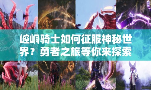 崆峒騎士如何征服神秘世界？勇者之旅等你來(lái)探索！