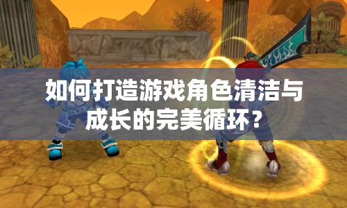 如何打造游戲角色清潔與成長的完美循環(huán)？