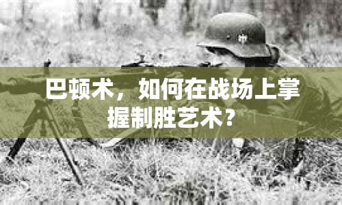 巴頓術(shù)，如何在戰(zhàn)場(chǎng)上掌握制勝藝術(shù)？