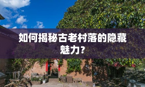 如何揭秘古老村落的隱藏魅力？