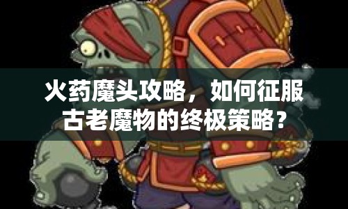 火藥魔頭攻略，如何征服古老魔物的終極策略？