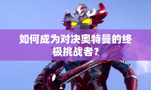 如何成為對決奧特曼的終極挑戰(zhàn)者？