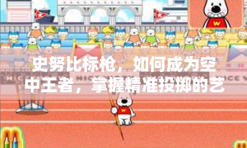 史努比標槍，如何成為空中王者，掌握精準投擲的藝術(shù)？