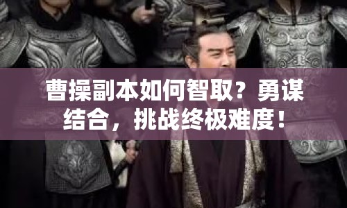 曹操副本如何智取？勇謀結(jié)合，挑戰(zhàn)終極難度！