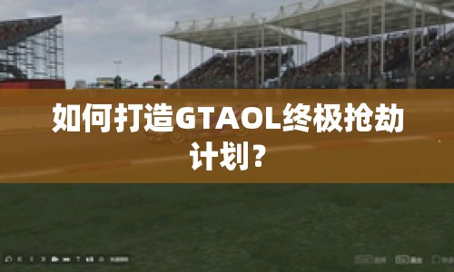 如何打造GTAOL終極搶劫計(jì)劃？