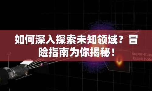 如何深入探索未知領(lǐng)域？冒險(xiǎn)指南為你揭秘！