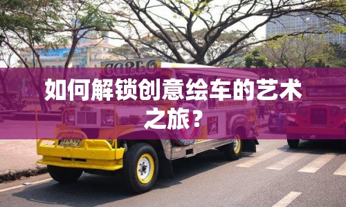 如何解鎖創(chuàng)意繪車(chē)的藝術(shù)之旅？