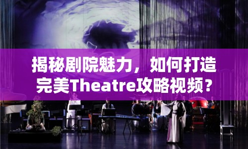 揭秘劇院魅力，如何打造完美Theatre攻略視頻？