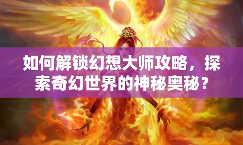 如何解鎖幻想大師攻略，探索奇幻世界的神秘奧秘？