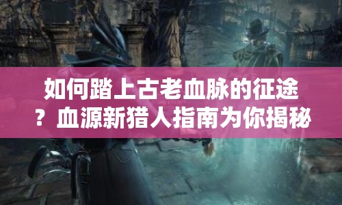 如何踏上古老血脈的征途？血源新獵人指南為你揭秘！