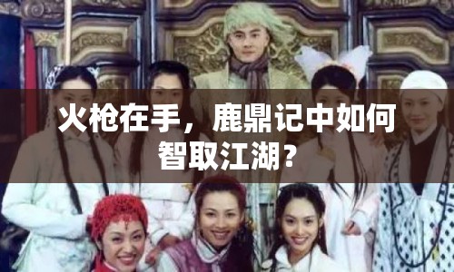 火槍在手，鹿鼎記中如何智取江湖？
