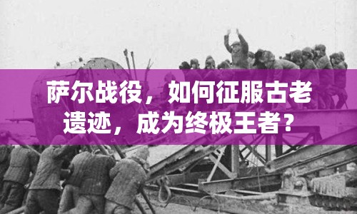 薩爾戰(zhàn)役，如何征服古老遺跡，成為終極王者？
