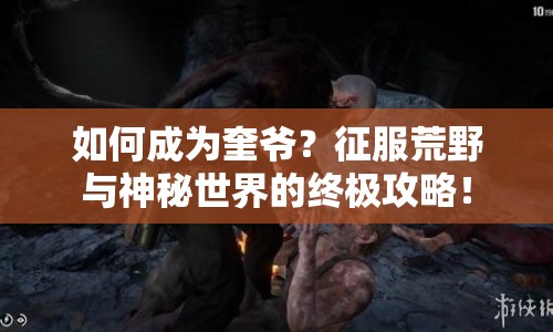 如何成為奎爺？征服荒野與神秘世界的終極攻略！