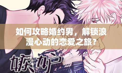 如何攻略婚約男，解鎖浪漫心動的戀愛之旅？
