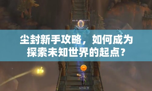 塵封新手攻略，如何成為探索未知世界的起點(diǎn)？