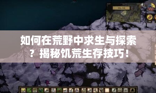 如何在荒野中求生與探索？揭秘饑荒生存技巧！