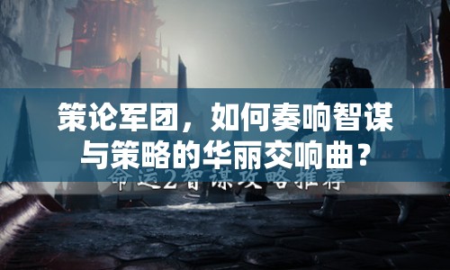 策論軍團(tuán)，如何奏響智謀與策略的華麗交響曲？