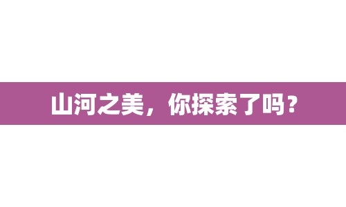 山河之美，你探索了嗎？