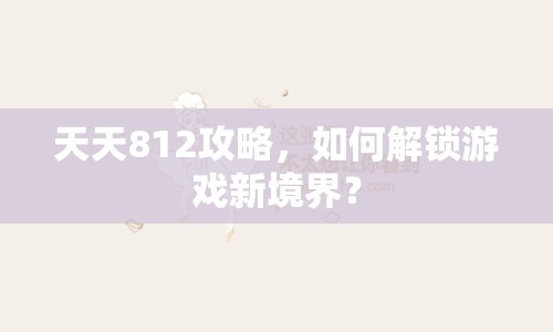 天天812攻略，如何解鎖游戲新境界？