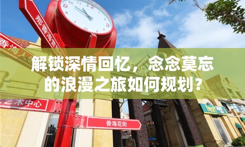 解鎖深情回憶，念念莫忘的浪漫之旅如何規(guī)劃？