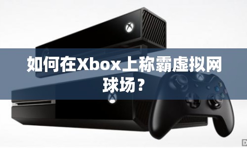 如何在Xbox上稱霸虛擬網(wǎng)球場(chǎng)？