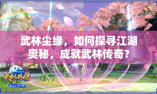 武林塵緣，如何探尋江湖奧秘，成就武林傳奇？