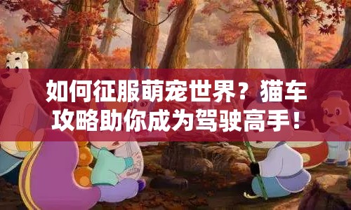 如何征服萌寵世界？貓車攻略助你成為駕駛高手！
