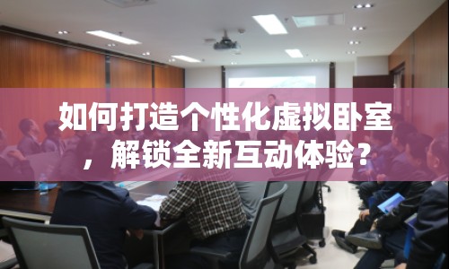 如何打造個性化虛擬臥室，解鎖全新互動體驗？