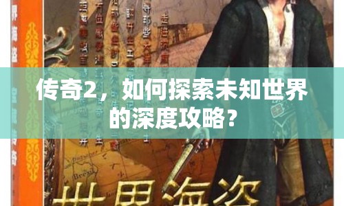 傳奇2，如何探索未知世界的深度攻略？