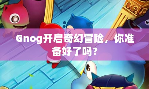Gnog開啟奇幻冒險，你準備好了嗎？