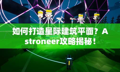 如何打造星際建筑平面？Astroneer攻略揭秘！