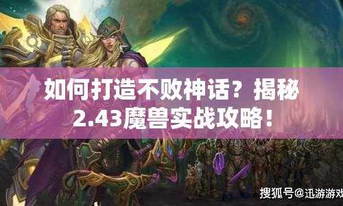 如何打造不敗神話？揭秘2.43魔獸實戰(zhàn)攻略！