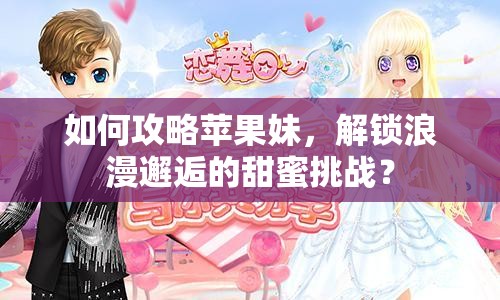 如何攻略蘋果妹，解鎖浪漫邂逅的甜蜜挑戰(zhàn)？