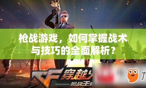 槍?xiě)?zhàn)游戲，如何掌握戰(zhàn)術(shù)與技巧的全面解析？