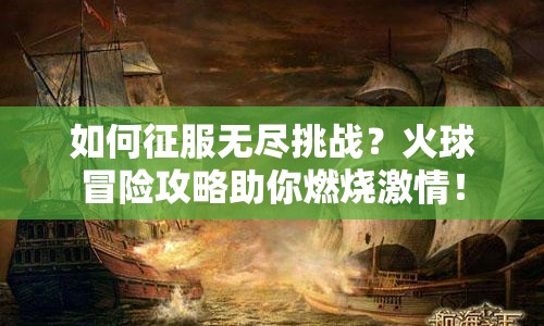 如何征服無盡挑戰(zhàn)？火球冒險攻略助你燃燒激情！
