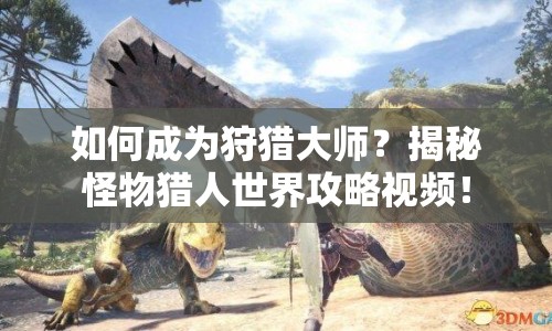 如何成為狩獵大師？揭秘怪物獵人世界攻略視頻！
