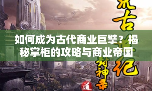 如何成為古代商業(yè)巨擘？揭秘掌柜的攻略與商業(yè)帝國(guó)打造之路！
