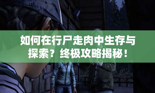 如何在行尸走肉中生存與探索？終極攻略揭秘！