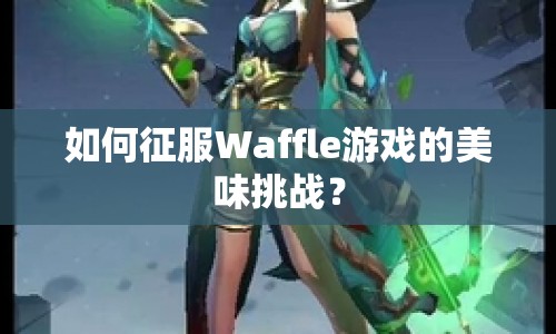 如何征服Waffle游戲的美味挑戰(zhàn)？