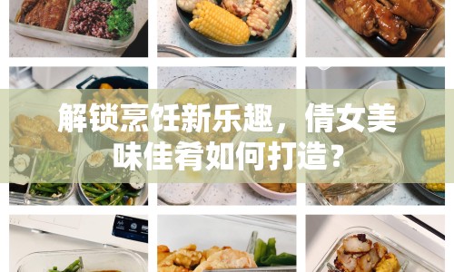 解鎖烹飪新樂(lè)趣，倩女美味佳肴如何打造？