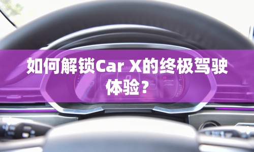 如何解鎖Car X的終極駕駛體驗？