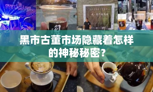 黑市古董市場(chǎng)隱藏著怎樣的神秘秘密？