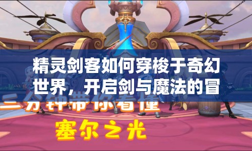 精靈劍客如何穿梭于奇幻世界，開啟劍與魔法的冒險(xiǎn)之旅？