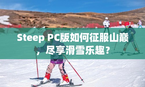 Steep PC版如何征服山巔，盡享滑雪樂趣？