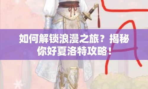 如何解鎖浪漫之旅？揭秘你好夏洛特攻略！