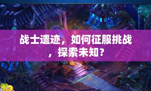 戰(zhàn)士遺跡，如何征服挑戰(zhàn)，探索未知？