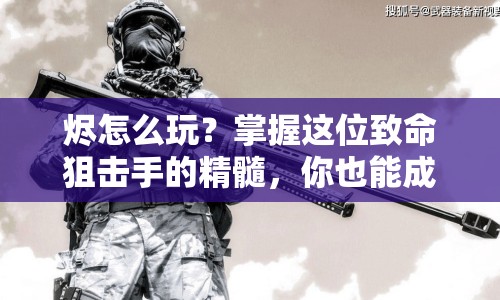 燼怎么玩？掌握這位致命狙擊手的精髓，你也能成為LOL高手！